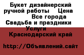 Букет дизайнерский ручной работы. › Цена ­ 5 000 - Все города Свадьба и праздники » Услуги   . Краснодарский край